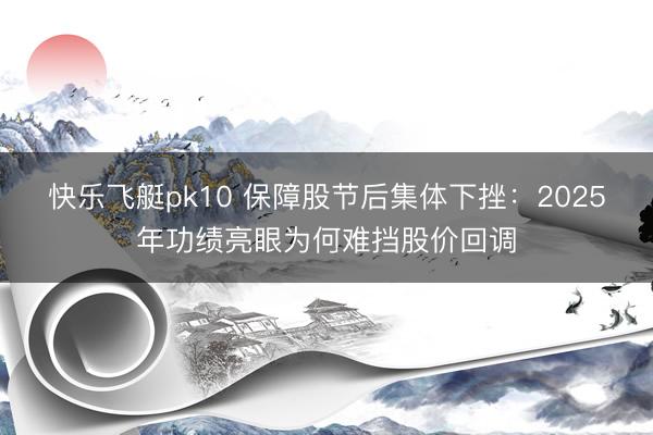 快乐飞艇pk10 保障股节后集体下挫:2025年功绩亮眼为何难挡股价回调