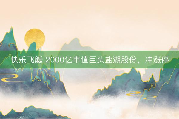 快乐飞艇 2000亿市值巨头盐湖股份，冲涨停