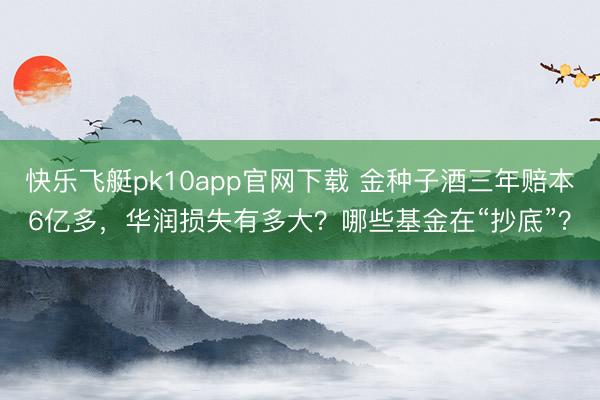 快乐飞艇pk10app官网下载 金种子酒三年赔本6亿多，华润损失有多大？哪些基金在“抄底”？