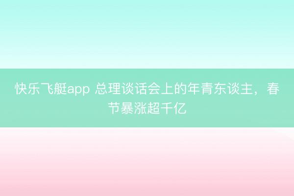 快乐飞艇app 总理谈话会上的年青东谈主，春节暴涨超千亿