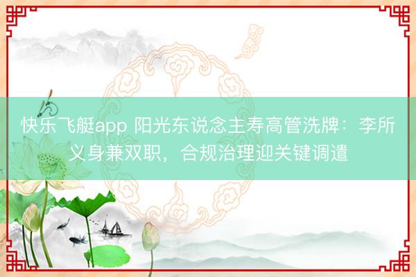 快乐飞艇app 阳光东说念主寿高管洗牌:李所义身兼双职,合规治理迎关键调遣