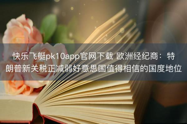 快乐飞艇pk10app官网下载 欧洲经纪商：特朗普新关税正减弱好意思国值得相信的国度地位