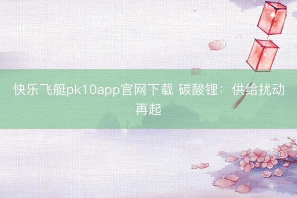 快乐飞艇pk10app官网下载 碳酸锂：供给扰动再起