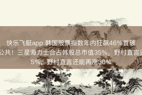 快乐飞艇app 韩国股票指数年内狂飙46%首破6200点领跑公共！三星海力士合占韩股总市值35%，野村直言还能再涨30%