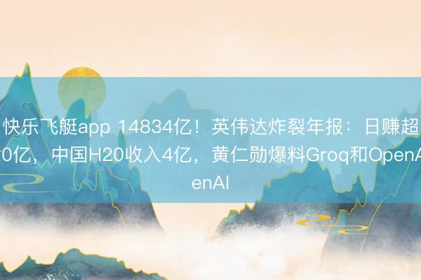快乐飞艇app 14834亿!英伟达炸裂年报:日赚超20亿,中国H20收入4亿,黄仁勋爆料Groq和OpenAI