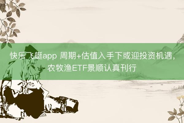 快乐飞艇app 周期+估值入手下或迎投资机遇,农牧渔ETF景顺认真刊行