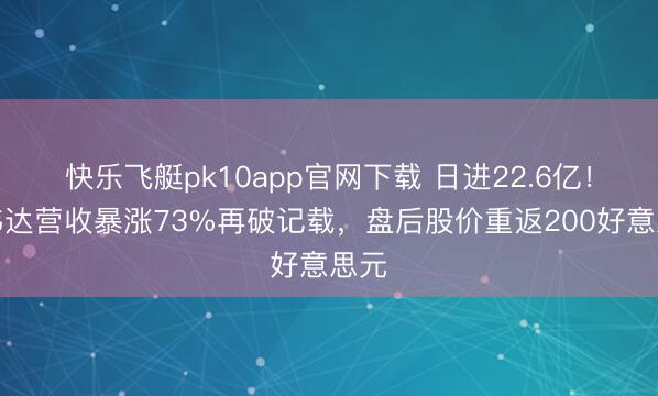 快乐飞艇pk10app官网下载 日进22.6亿！英伟达营收暴涨73%再破记载，盘后股价重返200好意思元