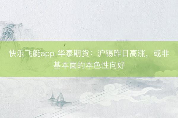 快乐飞艇app 华泰期货：沪锡昨日高涨，或非基本面的本色性向好