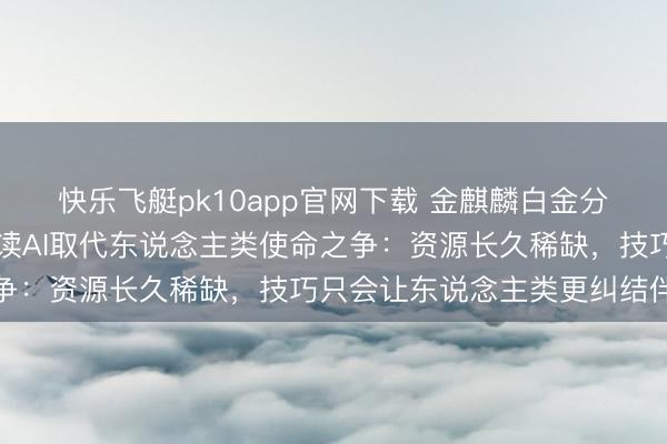 快乐飞艇pk10app官网下载 金麒麟白金分析师郭磊经济学视角解读AI取代东说念主类使命之争：资源长久稀缺，技巧只会让东说念主类更纠结伴质