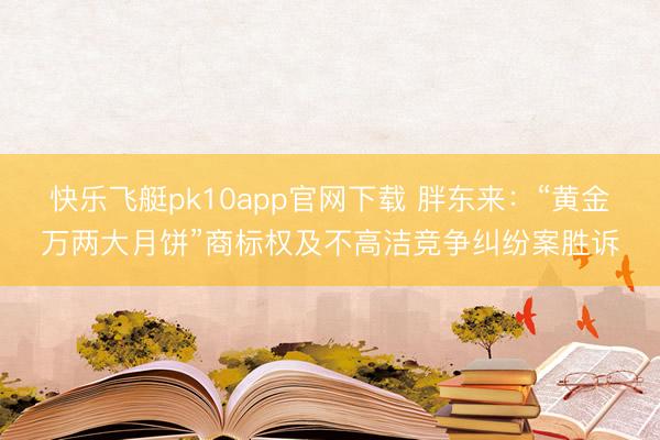 快乐飞艇pk10app官网下载 胖东来：“黄金万两大月饼”商标权及不高洁竞争纠纷案胜诉