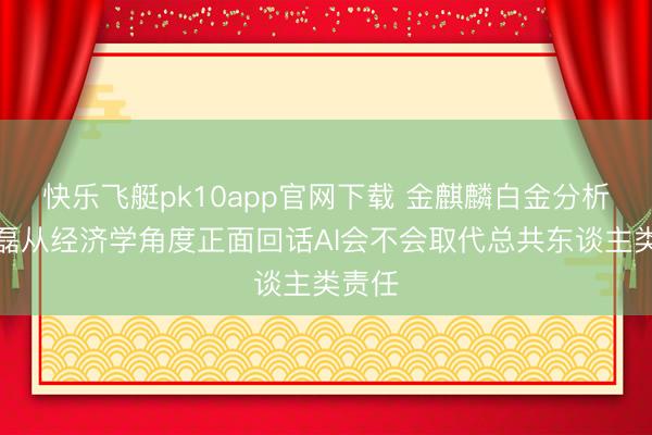 快乐飞艇pk10app官网下载 金麒麟白金分析师郭磊从经济学角度正面回话AI会不会取代总共东谈主类责任