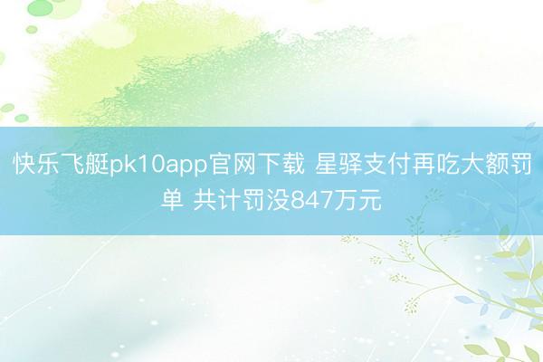 快乐飞艇pk10app官网下载 星驿支付再吃大额罚单 共计罚没847万元