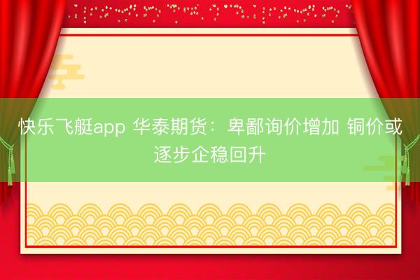 快乐飞艇app 华泰期货：卑鄙询价增加 铜价或逐步企稳回升