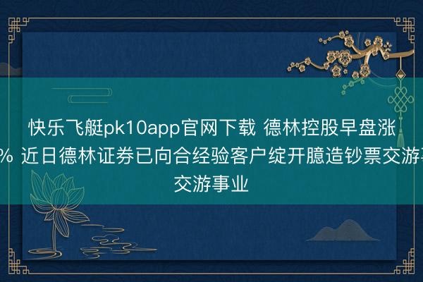 快乐飞艇pk10app官网下载 德林控股早盘涨近6% 近日德林证券已向合经验客户绽开臆造钞票交游事业
