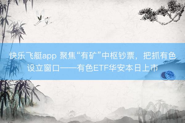 快乐飞艇app 聚焦“有矿”中枢钞票，把抓有色设立窗口——有色ETF华安本日上市