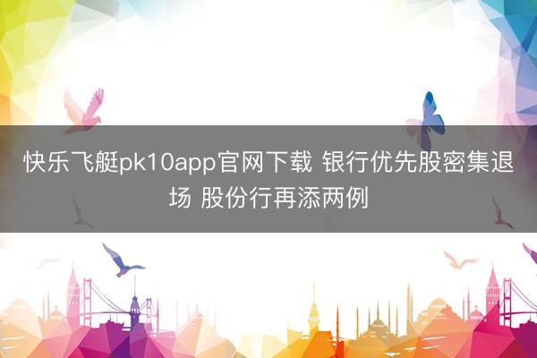 快乐飞艇pk10app官网下载 银行优先股密集退场 股份行再添两例