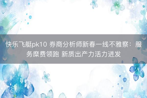 快乐飞艇pk10 券商分析师新春一线不雅察：服务糜费领跑 新质出产力活力迸发