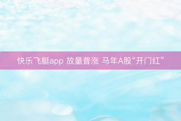 快乐飞艇app 放量普涨 马年A股“开门红”