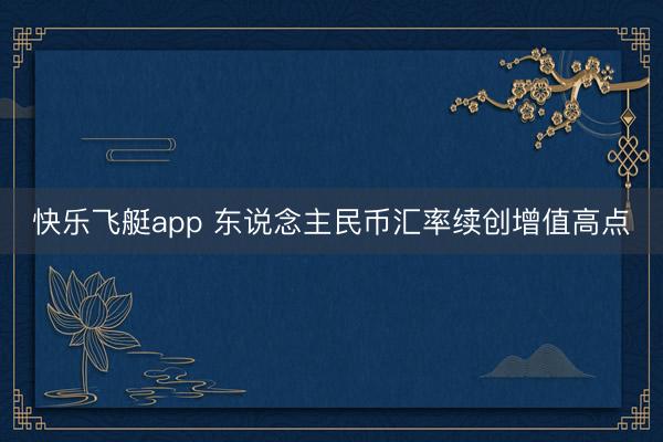 快乐飞艇app 东说念主民币汇率续创增值高点