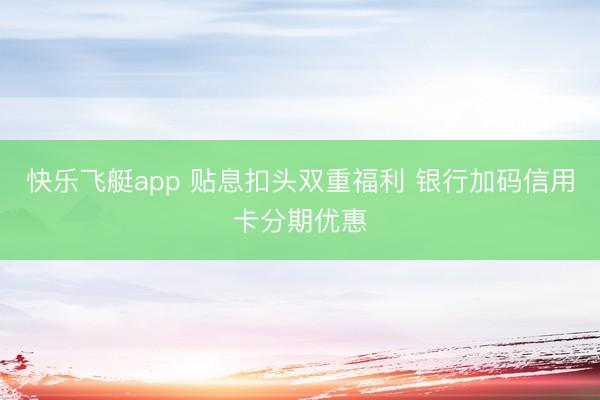 快乐飞艇app 贴息扣头双重福利 银行加码信用卡分期优惠
