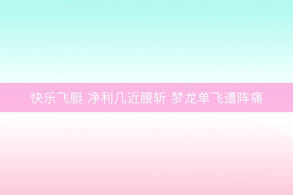 快乐飞艇 净利几近腰斩 梦龙单飞遭阵痛