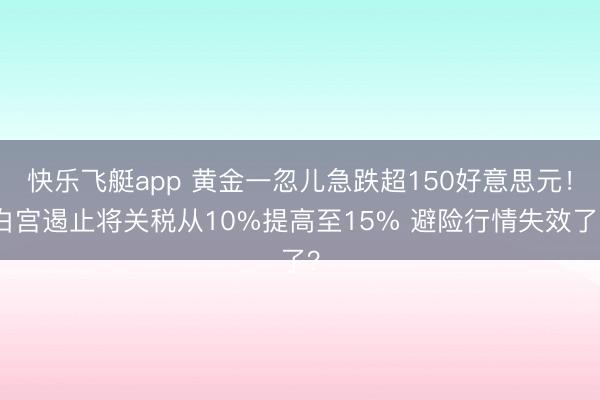 快乐飞艇app 黄金一忽儿急跌超150好意思元！白宫遏止将关税从10%提高至15% 避险行情失效了？