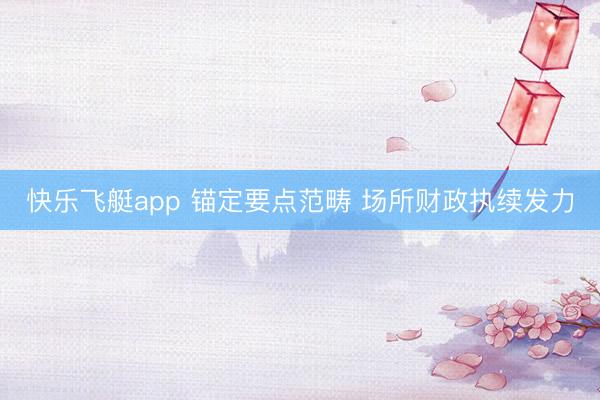 快乐飞艇app 锚定要点范畴 场所财政执续发力
