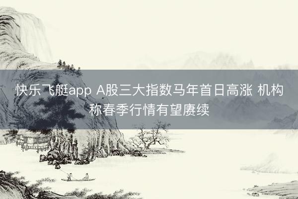 快乐飞艇app A股三大指数马年首日高涨 机构称春季行情有望赓续