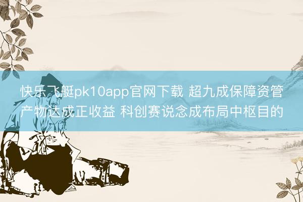 快乐飞艇pk10app官网下载 超九成保障资管产物达成正收益 科创赛说念成布局中枢目的