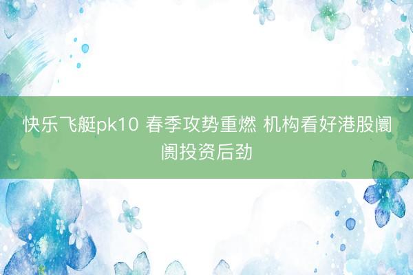 快乐飞艇pk10 春季攻势重燃 机构看好港股阛阓投资后劲