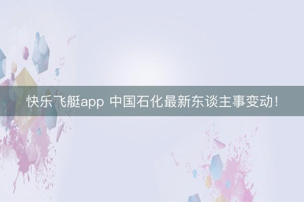 快乐飞艇app 中国石化最新东谈主事变动!