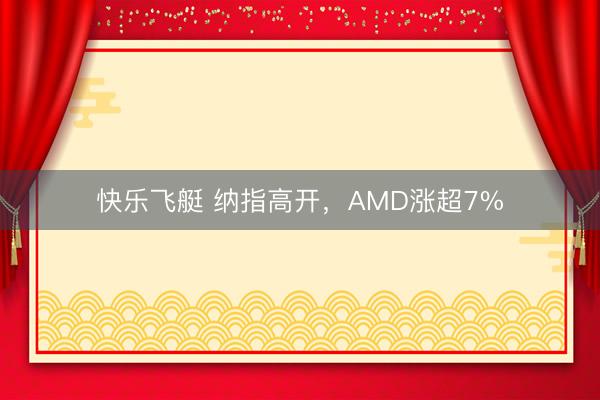 快乐飞艇 纳指高开，AMD涨超7%