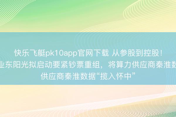 快乐飞艇pk10app官网下载 从参股到控股!千亿元市值企业东阳光拟启动要紧钞票重组,将算力供应商秦淮数据“揽入怀中”