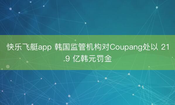 快乐飞艇app 韩国监管机构对Coupang处以 21.9 亿韩元罚金