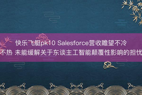 快乐飞艇pk10 Salesforce营收瞻望不冷不热 未能缓解关于东谈主工智能颠覆性影响的担忧