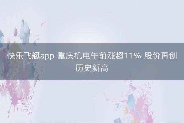 快乐飞艇app 重庆机电午前涨超11% 股价再创历史新高