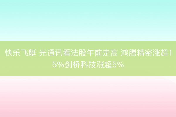 快乐飞艇 光通讯看法股午前走高 鸿腾精密涨超15%剑桥科技涨超5%