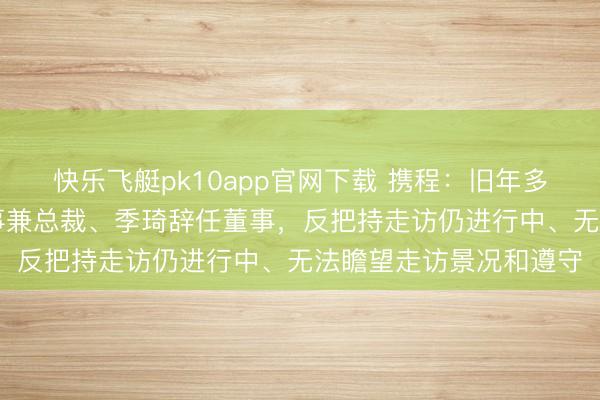 快乐飞艇pk10app官网下载 携程：旧年多赚95%，范敏辞任董事兼总裁、季琦辞任董事，反把持走访仍进行中、无法瞻望走访景况和遵守