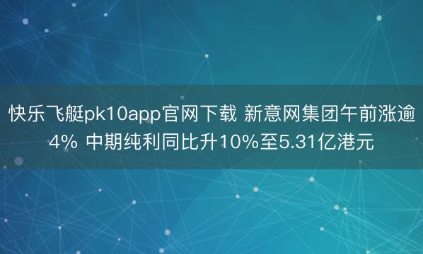 快乐飞艇pk10app官网下载 新意网集团午前涨逾4% 中期纯利同比升10%至5.31亿港元