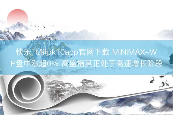 快乐飞艇pk10app官网下载 MINIMAX-WP盘中涨超6% 高盛指其正处于高速增长阶段