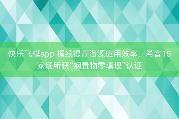 快乐飞艇app 握续提高资源应用效率，希音15家场所获“搁置物零填埋”认证