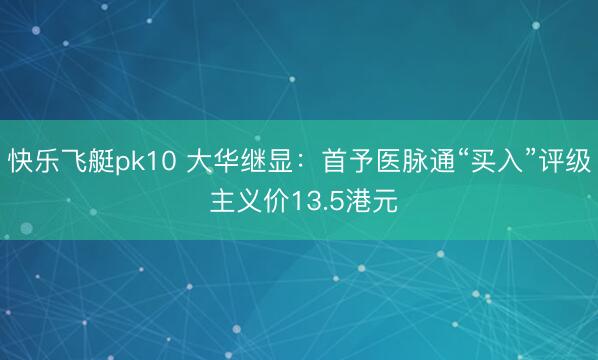 快乐飞艇pk10 大华继显：首予医脉通“买入”评级 主义价13.5港元