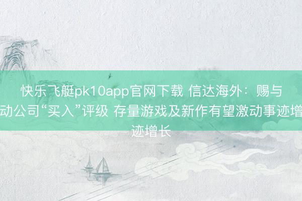 快乐飞艇pk10app官网下载 信达海外：赐与心动公司“买入”评级 存量游戏及新作有望激动事迹增长