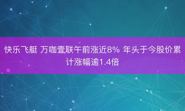 快乐飞艇 万咖壹联午前涨近8% 年头于今股价累计涨幅逾1.4倍