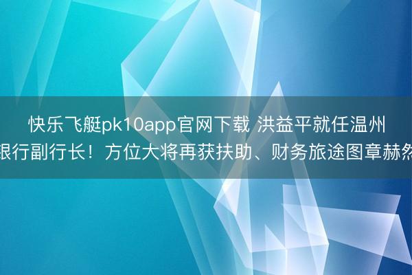 快乐飞艇pk10app官网下载 洪益平就任温州银行副行长！方位大将再获扶助、财务旅途图章赫然