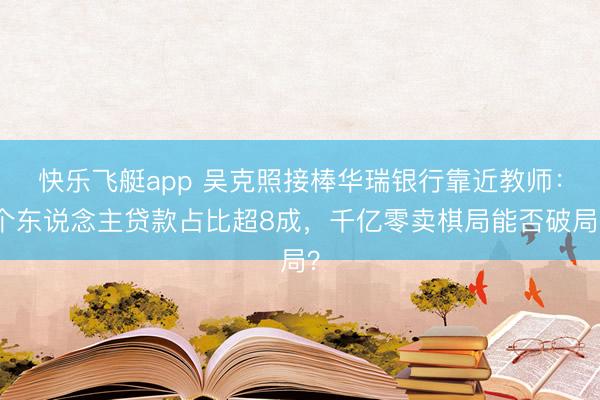 快乐飞艇app 吴克照接棒华瑞银行靠近教师：个东说念主贷款占比超8成，千亿零卖棋局能否破局？