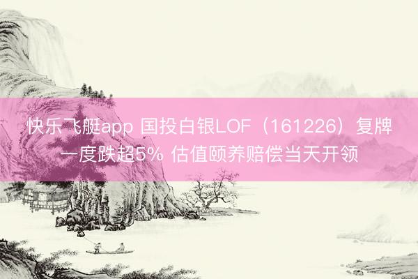 快乐飞艇app 国投白银LOF（161226）复牌一度跌超5% 估值颐养赔偿当天开领