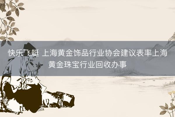 快乐飞艇 上海黄金饰品行业协会建议表率上海黄金珠宝行业回收办事