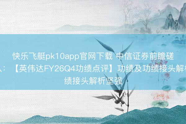 快乐飞艇pk10app官网下载 中信证券前瞻磋磨团队：【英伟达FY26Q4功绩点评】功绩及功绩接头解析坚强