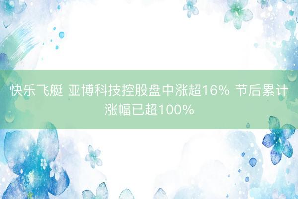 快乐飞艇 亚博科技控股盘中涨超16% 节后累计涨幅已超100%
